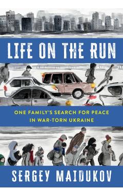 Life on the Run: One Family\'s Search for Peace in War-Torn Ukraine - Sergey Maidukov