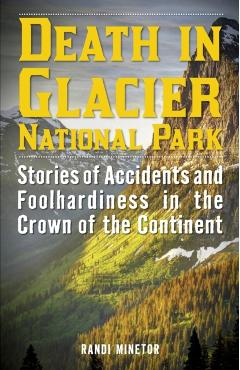 Death in Glacier National Park: Stories of Accidents and Foolhardiness in the Crown of the Continent - Randi Minetor