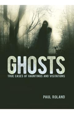 Ghosts: True Cases of Hauntings and Visitations - Paul Roland