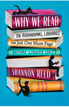 Why We Read: On Bookworms, Libraries, and Just One More Page Before Lights Out - Shannon Reed