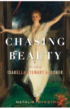 Chasing Beauty: The Life of Isabella Stewart Gardner - Natalie Dykstra