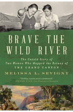 Brave the Wild River: The Untold Story of Two Women Who Mapped the Botany of the Grand Canyon - Melissa L. Sevigny