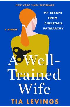 A Well-Trained Wife: My Escape from Christian Patriarchy - Tia Levings