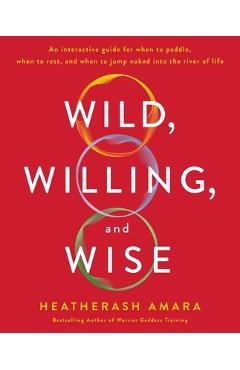 Wild, Willing, and Wise: An Interactive Guide for When to Paddle, When to Rest, and When to Jump Naked Into the River of Life - Heatherash Amara