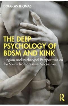 The Deep Psychology of Bdsm and Kink: Jungian and Archetypal Perspectives on the Soul's Transgressive Necessities - Douglas Thomas