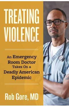 Treating Violence: An Emergency Room Doctor Takes on a Deadly American Epidemic - Rob Gore