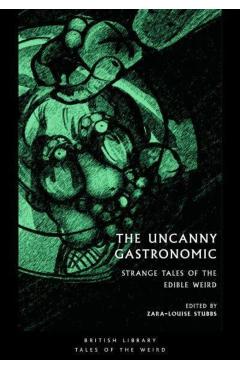 The Uncanny Gastronomic: Strange Tales of the Edible Weird - Zara-louise Stubbs