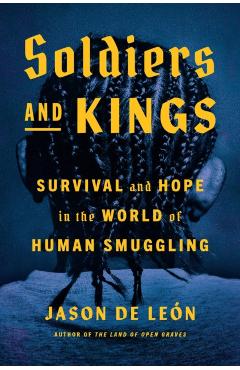 Soldiers and Kings: Survival and Hope in the World of Human Smuggling - Jason De León