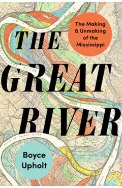 The Great River: The Making and Unmaking of the Mississippi - Boyce Upholt