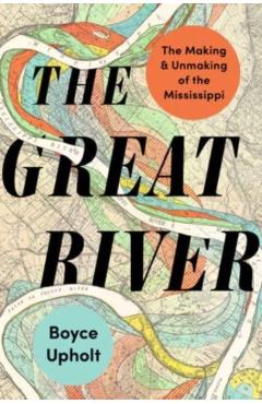 The Great River: The Making and Unmaking of the Mississippi - Boyce Upholt