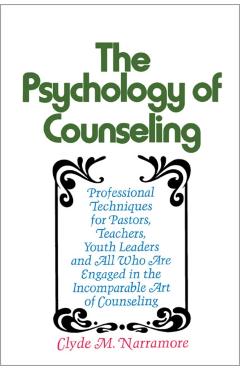 The Psychology of Counseling: Professional Techniques for Pastors, Teachers, Youth Leaders, and All Who Are Engaged in the Incomparable Art of Couns - Clyde Narramore