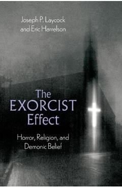 The Exorcist Effect: Horror, Religion, and Demonic Belief - Joseph P. Laycock