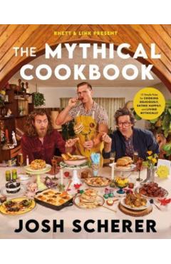 Rhett & Link Present: The Mythical Cookbook: 10 Simple Rules for Cooking Deliciously, Eating Happily, and Living Mythically - Josh Scherer