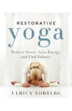 Restorative Yoga: Reduce Stress, Gain Energy and Find Balance - Ulrica Norberg