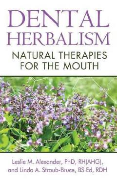 Dental Herbalism: Natural Therapies for the Mouth - Leslie M. Alexander, Linda A. Straub-Bruce