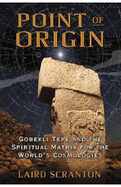 Point of Origin: Gobekli Tepe and the Spiritual Matrix for the World\'s Cosmologies - Laird Scranton