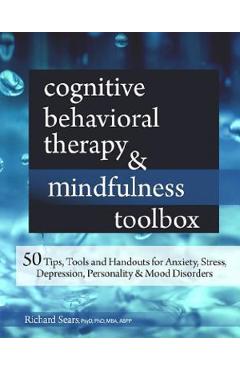 Cognitive Behavioral Therapy and Mindfulness Toolbox: 50 Tips, Tools and Handouts for Anxiety, Stress, Depression, Personality and Mood Disorders - Richard Sears