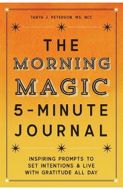 The Morning Magic 5-Minute Journal: Inspiring Prompts to Set Intentions and Live with Gratitude All Day - Tanya J. Peterson