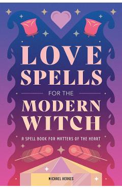 Love Spells for the Modern Witch: A Spell Book for Matters of the Heart - Michael Herkes