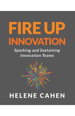 Fire Up Innovation: Sparking and Sustaining Innovation Teams - Helene Cahen