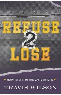 Refuse to Lose: How to Win in the Game of Life - Travis Wilson