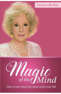 The Magic of the Mind: How To Do What You Want With Your Life - Louise Berlay