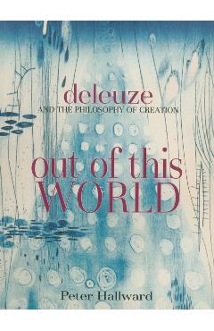 Out of This World: Deleuze and the Philosophy of Creation - Peter Hallward