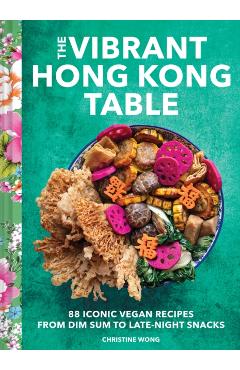 The Vibrant Hong Kong Table: 88 Iconic Vegan Recipes from Dim Sum to Sweet Buns - Christine Wong