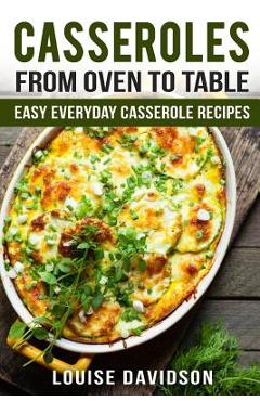 Casseroles: From Oven to Table Easy Everyday Casserole Recipes - Louise Davidson