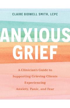 Anxious Grief: A Clinician's Guide to Supporting Grieving Clients Experiencing Anxiety, Panic, and Fear - Claire Bidwell Smith