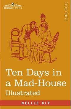 Ten Days in a Mad-House: Nellie Bly's Experience on Blackwell's Island - Feigning Insanity in Order to Reveal Asylum Orders - Nellie Bly