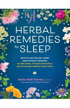 Herbal Remedies for Sleep: How to Use Healing Herbs and Natural Therapies to Ease Stress, Promote Relaxation, and Encourage Healthy Sleep Habits - Maria Noel Groves
