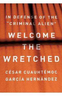 Welcome the Wretched: In Defense of the Criminal Alien - César Cuauhtémoc García Hernández