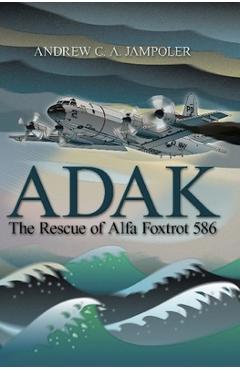 Adak: The Rescue of Alfa Foxtrot 586 - Andrew C. A. Jampoler Usn (ret)