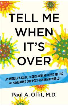 Tell Me When It\'s Over: An Insider\'s Guide to Deciphering Covid Myths and Navigating Our Post-Pandemic World - Paul A. Offit