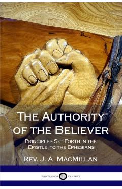 The Authority of the Believer: Principles Set Forth in the Epistle to the Ephesians - J. A. Macmillan