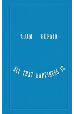 All That Happiness Is: Some Words on What Matters - Adam Gopnik