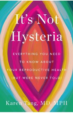 It's Not Hysteria: Everything You Need to Know about Your Reproductive Health (But Were Never Told) - Karen Tang