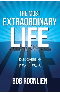 The Most Extraordinary Life: Discovering the Real Jesus - Bob Rognlien