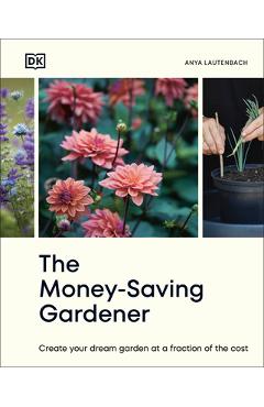 The Money-Saving Gardener: Create Your Dream Garden at a Fraction of the Cost - Anya Lautenbach