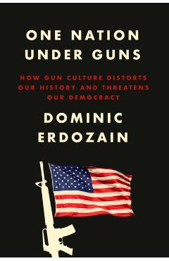 One Nation Under Guns: How Gun Culture Distorts Our History and Threatens Our Democracy - Dominic Erdozain