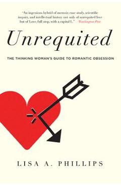 Unrequited: The Thinking Woman's Guide to Romantic Obsession - Lisa A. Phillips