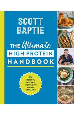 The Ultimate High Protein Handbook: 80 Healthy, Delicious, Easy Recipes for All the Family - Scott Baptie