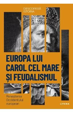 Descopera istoria. Europa lui Carol cel Mare si feudalismul. Renasterea Occidentului european - Patricia Martinez I Alvarez