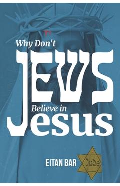 Why Don't Jews Believe in Jesus: A Jewish-Christian Unfolds the Great Mystery - Eitan Bar