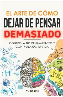 El Arte de Como Dejar de Pensar Demasiado: Guía de Ejercicios y Técnicas para Aliviar la Ansiedad y la Negatividad y Sentir Paz - Chris Zen