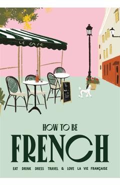 How to Be French: Eat Drink Dress Travel Love - Janine Marsh
