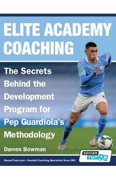Elite Academy Coaching - The Secrets Behind the Development Program for Pep Guardiola\'s Methodology - Darren Bowman