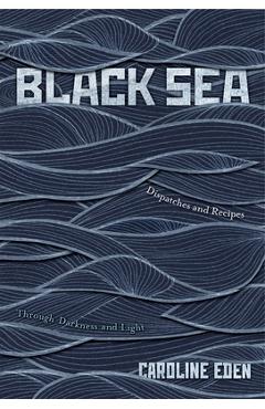 Black Sea: Dispatches and Recipes - Through Darkness and Light - Eden Caroline