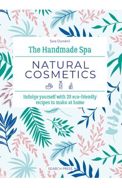 The Handmade Spa: Natural Cosmetics: Indulge Yourself with 20 Eco-Friendly Recipes to Make at Home - Sara Duménil